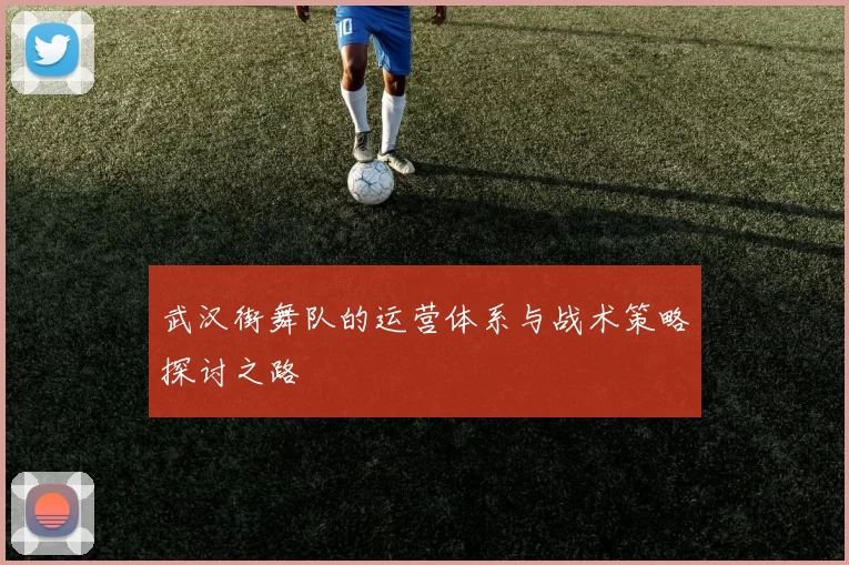 武汉街舞队的运营体系与战术策略探讨之路