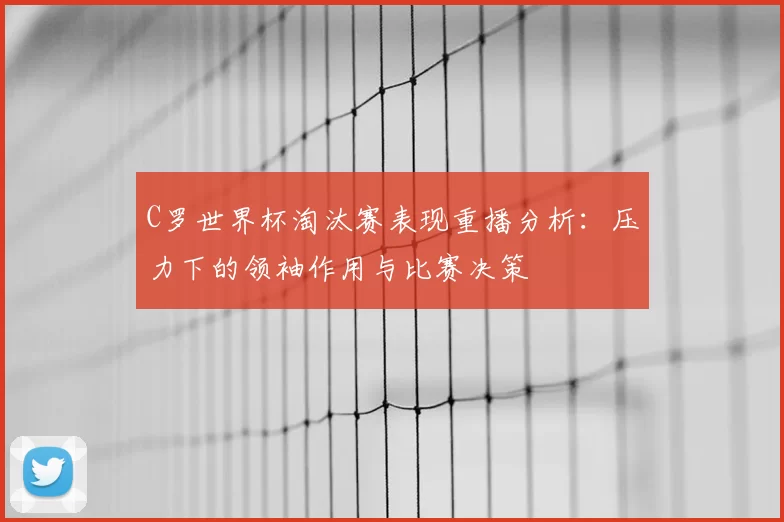 C罗世界杯淘汰赛表现重播分析：压力下的领袖作用与比赛决策