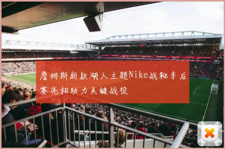 詹姆斯新款湖人主题Nike战靴季后赛亮相助力关键战役