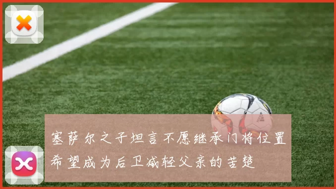 塞萨尔之子坦言不愿继承门将位置希望成为后卫减轻父亲的苦楚