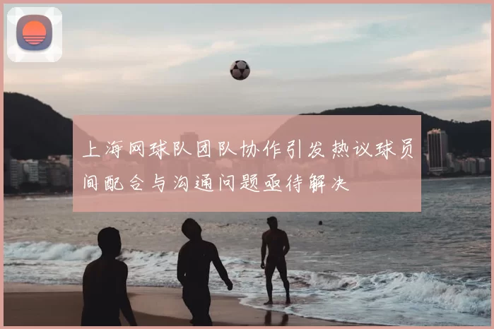 上海网球队团队协作引发热议球员间配合与沟通问题亟待解决