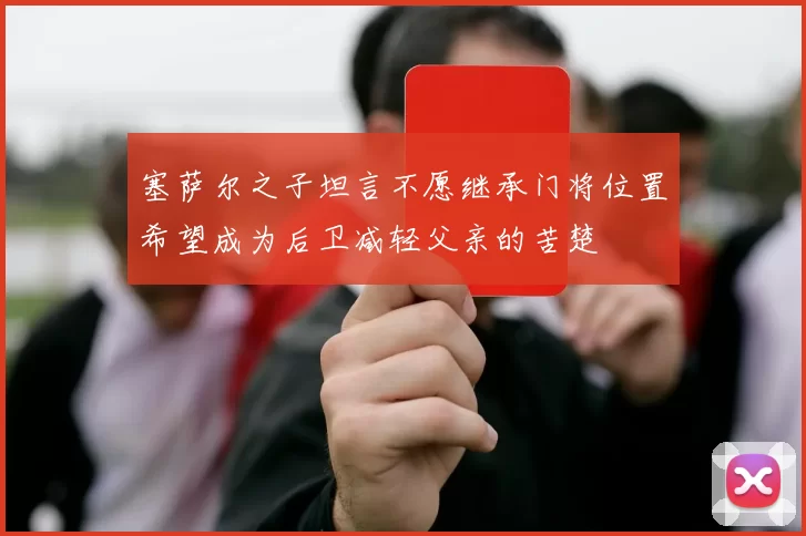 塞萨尔之子坦言不愿继承门将位置希望成为后卫减轻父亲的苦楚