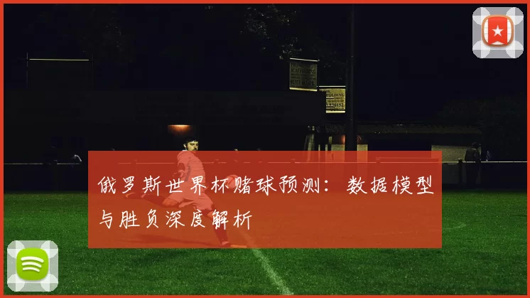 俄罗斯世界杯赌球预测：数据模型与胜负深度解析