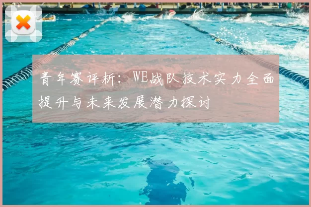 青年赛评析:WE战队技术实力全面提升与未来发展潜力探讨
