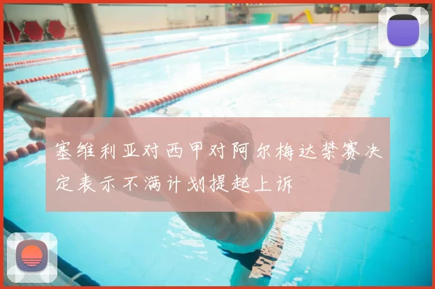 塞维利亚对西甲对阿尔梅达禁赛决定表示不满计划提起上诉
