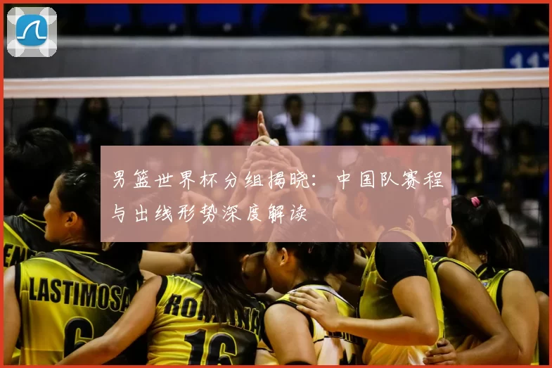 男篮世界杯分组揭晓：中国队赛程与出线形势深度解读