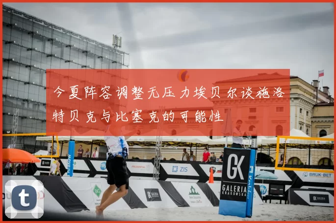 今夏阵容调整无压力埃贝尔谈施洛特贝克与比塞克的可能性