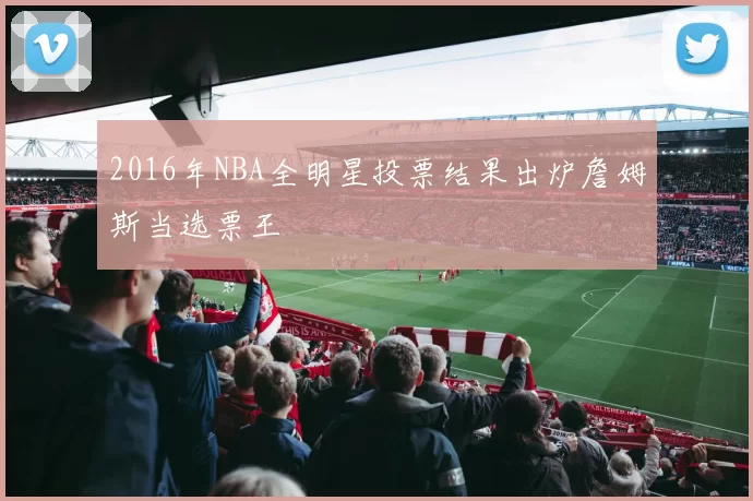 2016年NBA全明星投票结果出炉詹姆斯当选票王