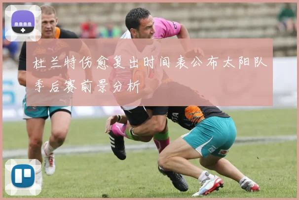 杜兰特伤愈复出时间表公布太阳队季后赛前景分析