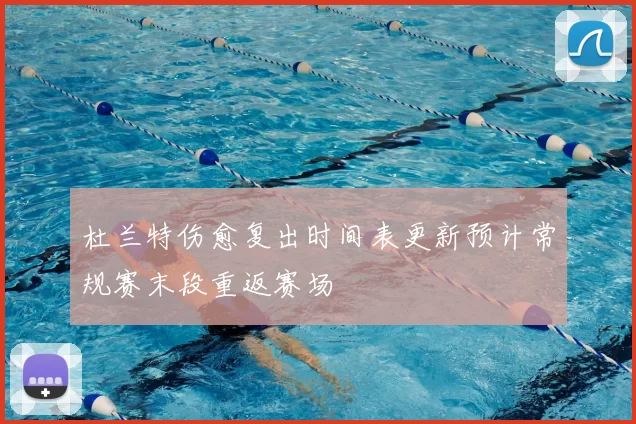 杜兰特伤愈复出时间表更新预计常规赛末段重返赛场