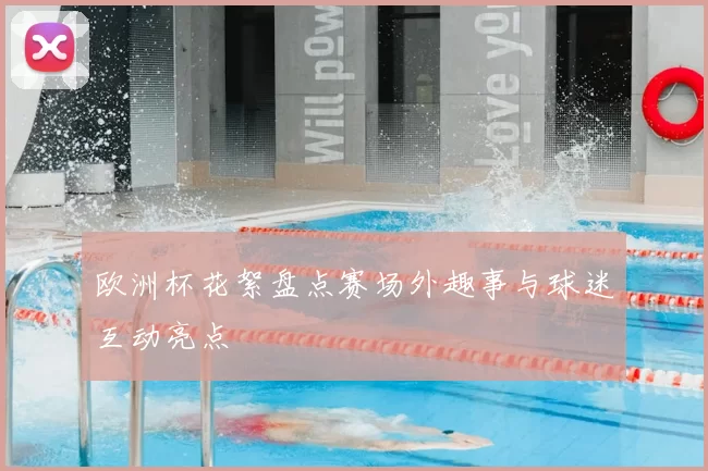 欧洲杯花絮盘点赛场外趣事与球迷互动亮点