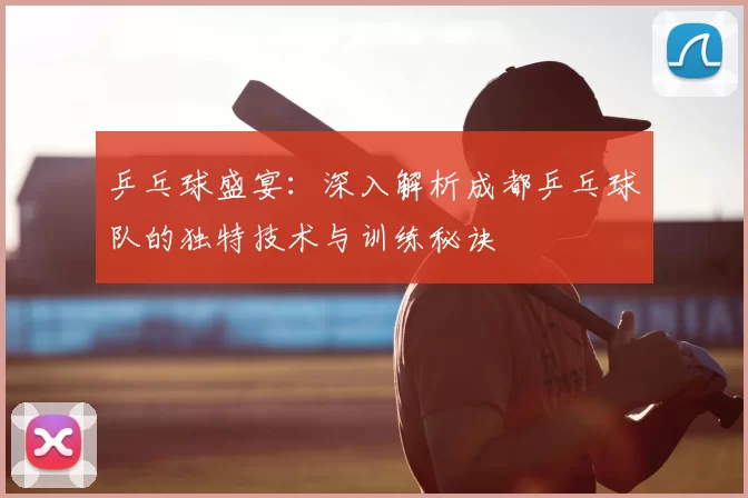 乒乓球盛宴：深入解析成都乒乓球队的独特技术与训练秘诀