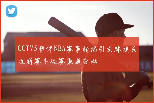 CCTV5暂停NBA赛事转播引发球迷关注新赛季观赛渠道变动