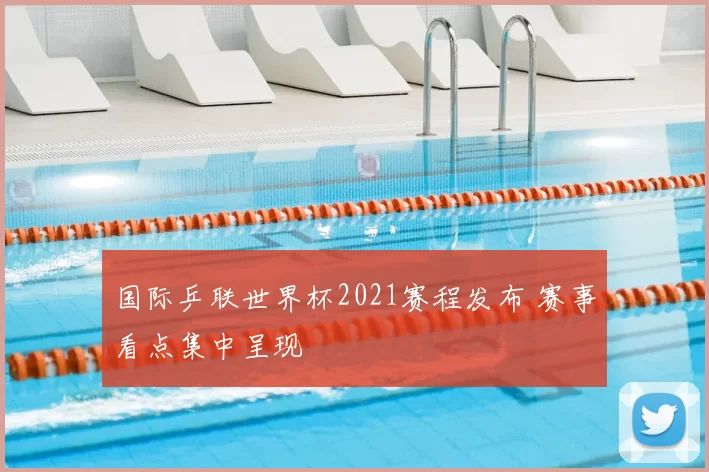 国际乒联世界杯2021赛程发布 赛事看点集中呈现