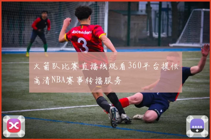 火箭队比赛直播线观看360平台提供高清NBA赛事转播服务