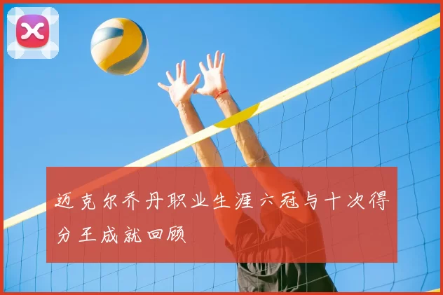 迈克尔乔丹职业生涯六冠与十次得分王成就回顾