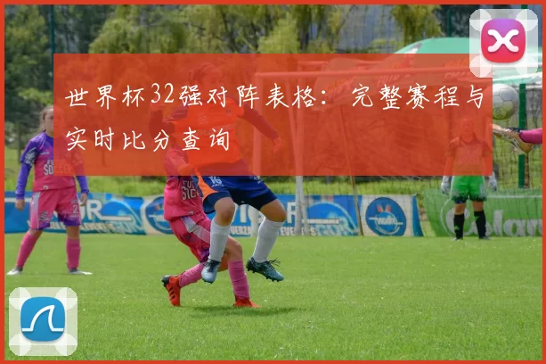 世界杯32强对阵表格：完整赛程与实时比分查询