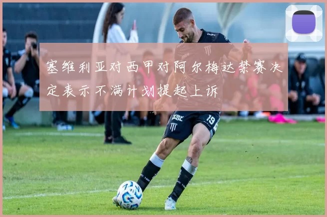 塞维利亚对西甲对阿尔梅达禁赛决定表示不满计划提起上诉