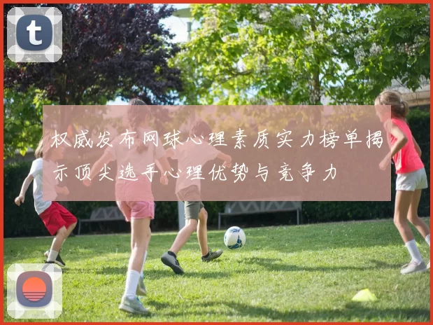 权威发布网球心理素质实力榜单揭示顶尖选手心理优势与竞争力