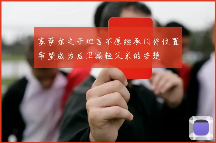 塞萨尔之子坦言不愿继承门将位置希望成为后卫减轻父亲的苦楚