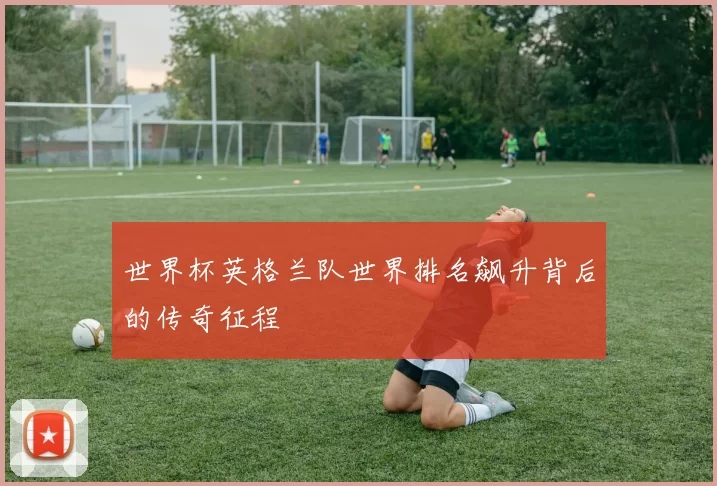世界杯英格兰队世界排名飙升背后的传奇征程