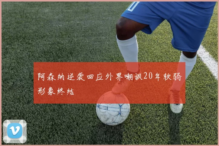 阿森纳逆袭回应外界嘲讽20年软弱形象终结
