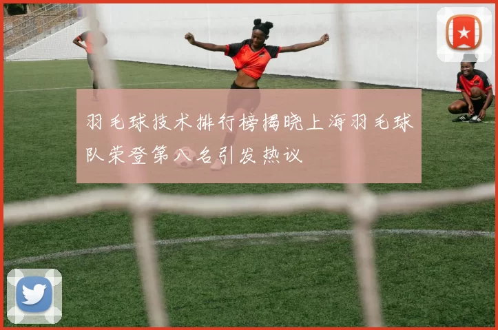 羽毛球技术排行榜揭晓上海羽毛球队荣登第八名引发热议