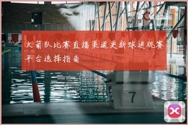 火箭队比赛直播渠道更新球迷观赛平台选择指南