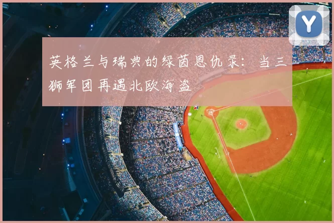 英格兰与瑞典的绿茵恩仇录:当三狮军团再遇北欧海盗