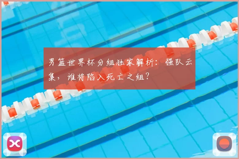 男篮世界杯分组独家解析：强队云集，谁将陷入死亡之组？