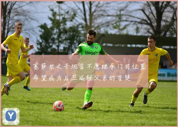 塞萨尔之子坦言不愿继承门将位置希望成为后卫减轻父亲的苦楚