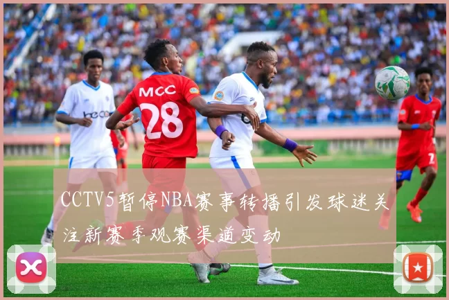 CCTV5暂停NBA赛事转播引发球迷关注新赛季观赛渠道变动