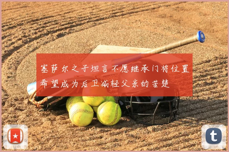 塞萨尔之子坦言不愿继承门将位置希望成为后卫减轻父亲的苦楚