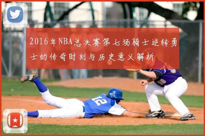2016年NBA总决赛第七场骑士逆转勇士的传奇时刻与历史意义解析