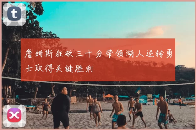 詹姆斯狂砍三十分带领湖人逆转勇士取得关键胜利