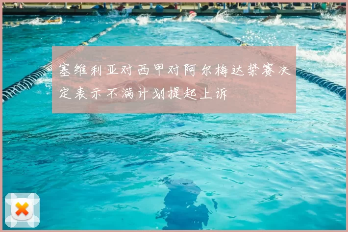 塞维利亚对西甲对阿尔梅达禁赛决定表示不满计划提起上诉