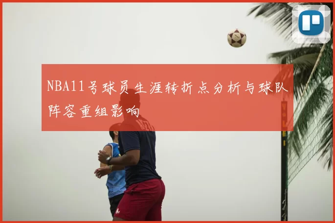 NBA11号球员生涯转折点分析与球队阵容重组影响