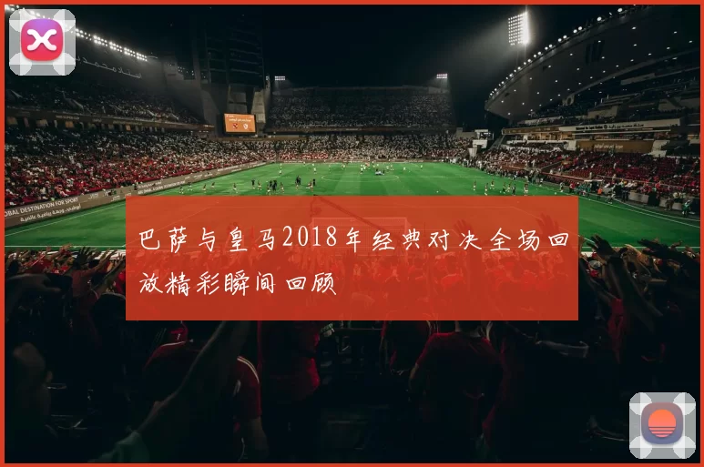 巴萨与皇马2018年经典对决全场回放精彩瞬间回顾