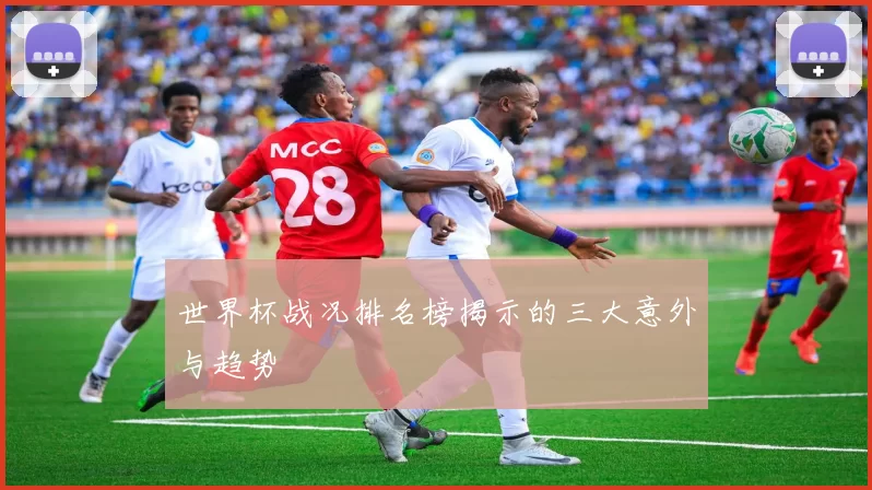 世界杯战况排名榜揭示的三大意外与趋势