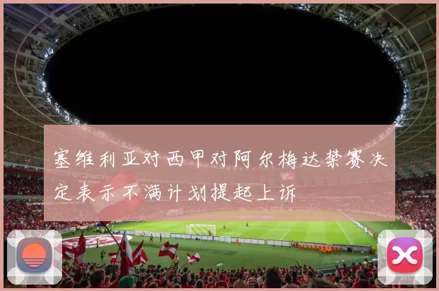 塞维利亚对西甲对阿尔梅达禁赛决定表示不满计划提起上诉