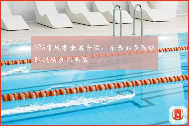 NBA常规赛激战升温，东西部争冠球队战绩分化明显