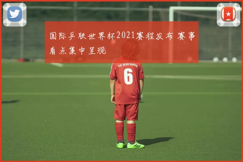 国际乒联世界杯2021赛程发布 赛事看点集中呈现