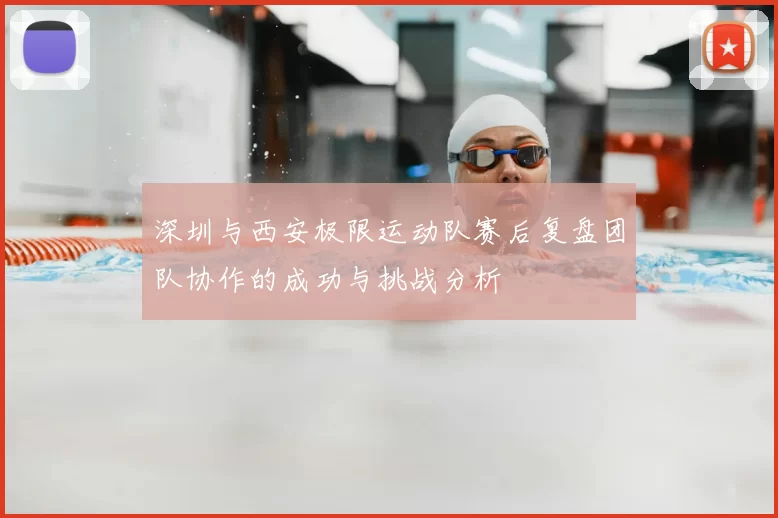 深圳与西安极限运动队赛后复盘团队协作的成功与挑战分析