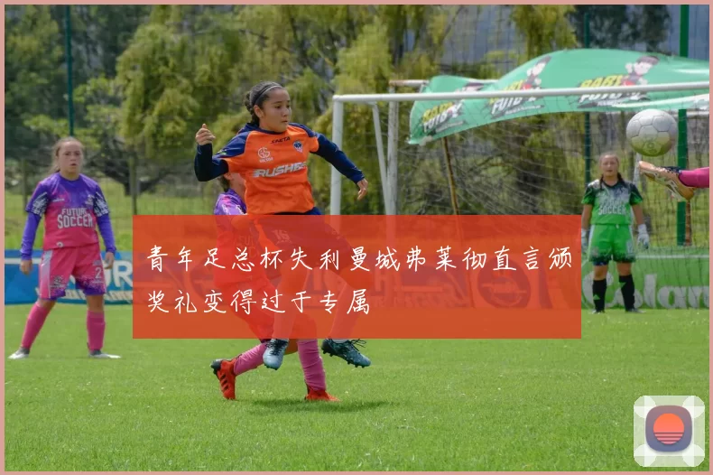 青年足总杯失利曼城弗莱彻直言颁奖礼变得过于专属