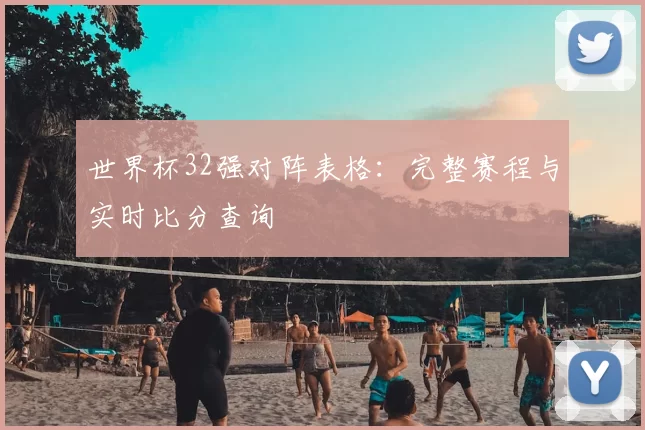 世界杯32强对阵表格：完整赛程与实时比分查询