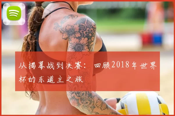从揭幕战到决赛:回顾2018年世界杯的东道主之旅