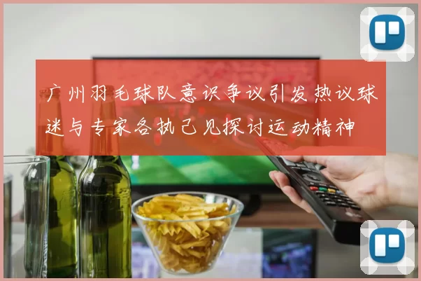 广州羽毛球队意识争议引发热议球迷与专家各执己见探讨运动精神