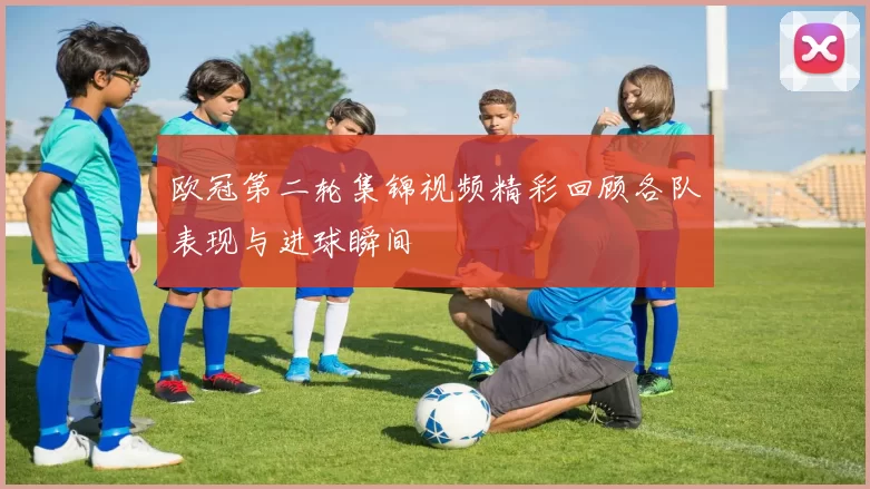 欧冠第二轮集锦视频精彩回顾各队表现与进球瞬间
