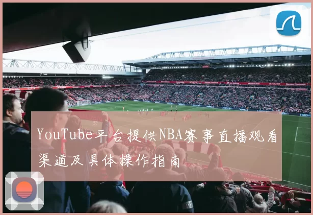 YouTube平台提供NBA赛事直播观看渠道及具体操作指南