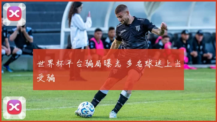 世界杯平台骗局曝光 多名球迷上当受骗